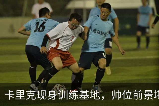 卡里克现身训练基地，帅位前景堪忧