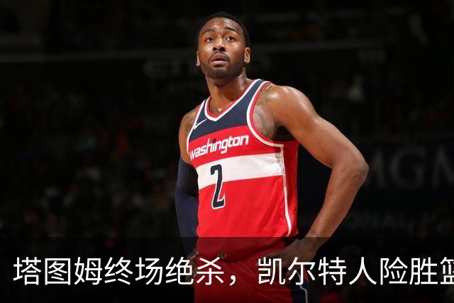 塔图姆终场绝杀，凯尔特人险胜篮网
